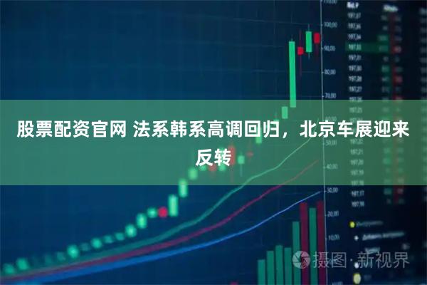 股票配资官网 法系韩系高调回归，北京车展迎来反转