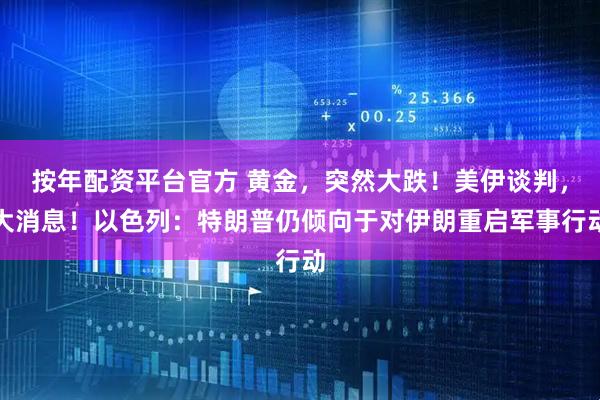 按年配资平台官方 黄金，突然大跌！美伊谈判，大消息！以色列：特朗普仍倾向于对伊朗重启军事行动