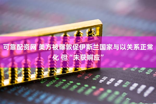 可靠配资网 美方被曝敦促伊斯兰国家与以关系正常化 但“未获响应”