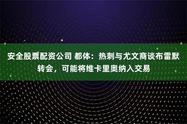 安全股票配资公司 都体：热刺与尤文商谈布雷默转会，可能将维卡里奥纳入交易
