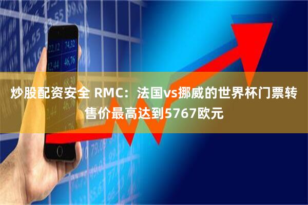 炒股配资安全 RMC:法国vs挪威的世界杯门票转售价最高达到5767欧元