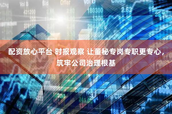 配资放心平台 时报观察 让董秘专岗专职更专心，筑牢公司治理根基