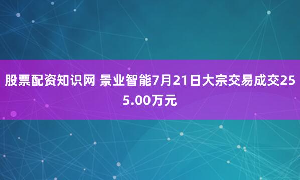 股票配资知识网 景业智能7月21日大宗交易成交255.00万元